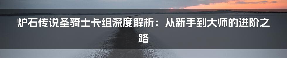 炉石传说圣骑士卡组深度解析:从新手到大师的进阶之路
