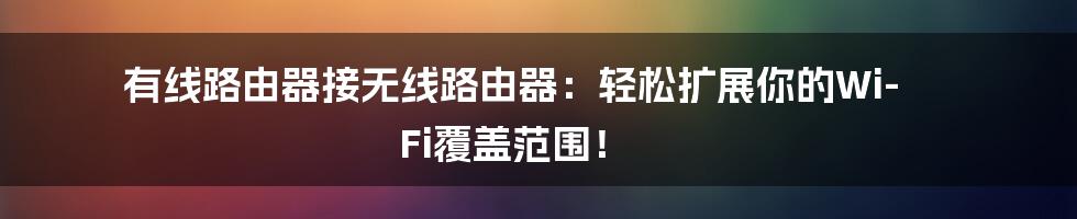 有线路由器接无线路由器：轻松扩展你的Wi-Fi覆盖范围！