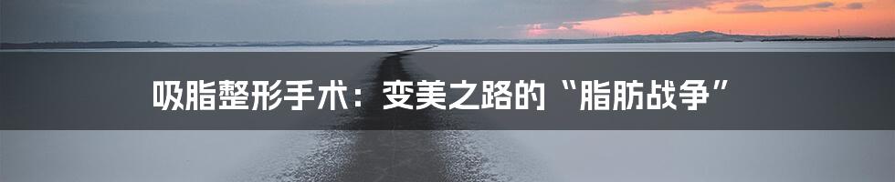 吸脂整形手术：变美之路的“脂肪战争”