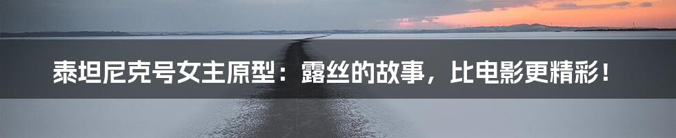 泰坦尼克号女主原型:露丝的故事,比电影更精彩!