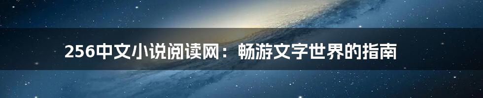 256中文小说阅读网:畅游文字世界的指南