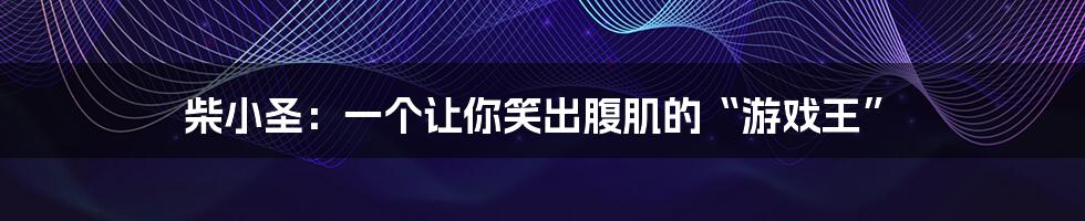 柴小圣:一个让你笑出腹肌的“游戏王”