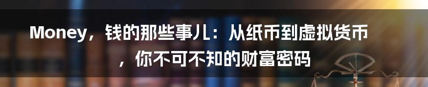 Money，钱的那些事儿：从纸币到虚拟货币，你不可不知的财富密码