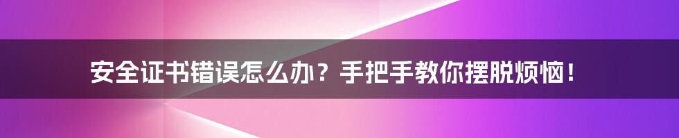 安全证书错误怎么办?手把手教你摆脱烦恼!