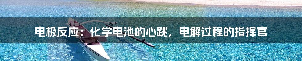 电极反应:化学电池的心跳,电解过程的指挥官