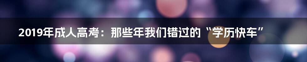 2019年成人高考：那些年我们错过的“学历快车”