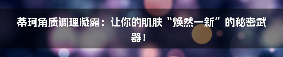 蒂珂角质调理凝露:让你的肌肤“焕然一新”的秘密武器!