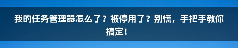 我的任务管理器怎么了？被停用了？别慌，手把手教你搞定！