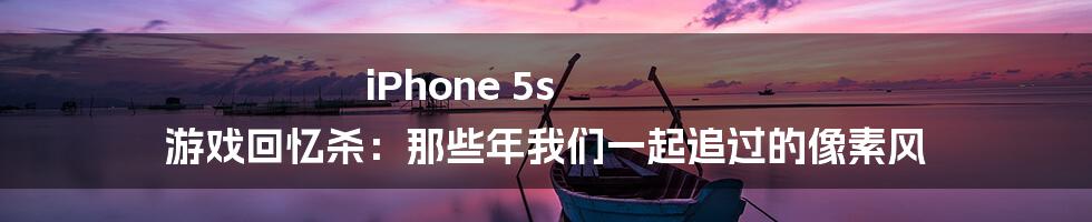 iPhone 5s 游戏回忆杀:那些年我们一起追过的像素风