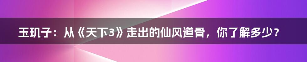 玉玑子：从《天下3》走出的仙风道骨，你了解多少？