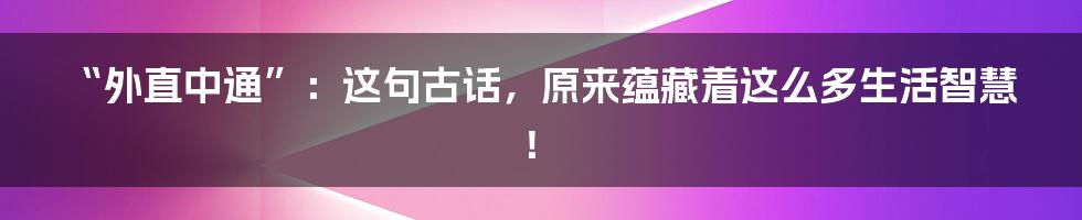 “外直中通”:这句古话,原来蕴藏着这么多生活智慧!