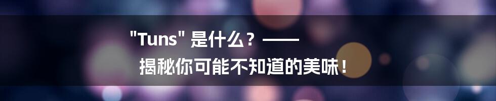 "Tuns" 是什么?—— 揭秘你可能不知道的美味!