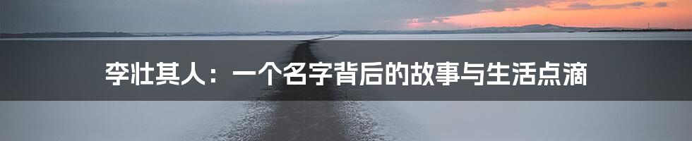 李壮其人:一个名字背后的故事与生活点滴