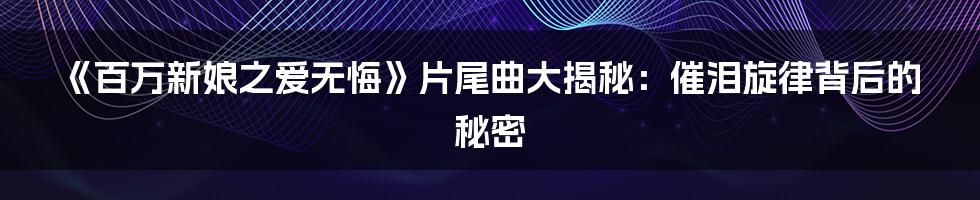 《百万新娘之爱无悔》片尾曲大揭秘：催泪旋律背后的秘密