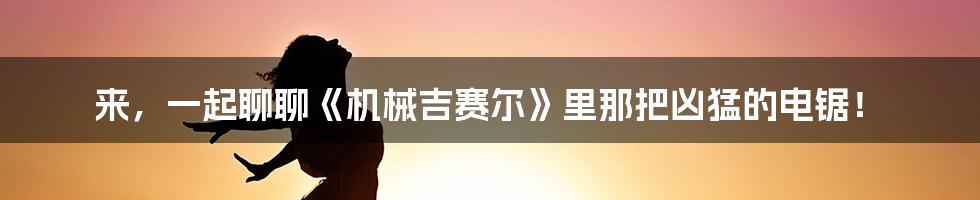 来,一起聊聊《机械吉赛尔》里那把凶猛的电锯!
