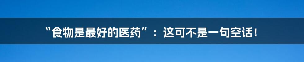 “食物是最好的医药”:这可不是一句空话!