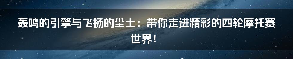 轰鸣的引擎与飞扬的尘土:带你走进精彩的四轮摩托赛世界!