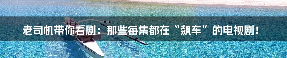老司机带你看剧:那些每集都在“飙车”的电视剧!