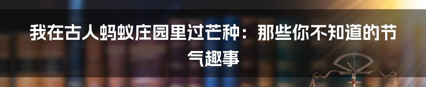 我在古人蚂蚁庄园里过芒种:那些你不知道的节气趣事