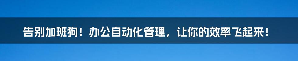 告别加班狗！办公自动化管理，让你的效率飞起来！