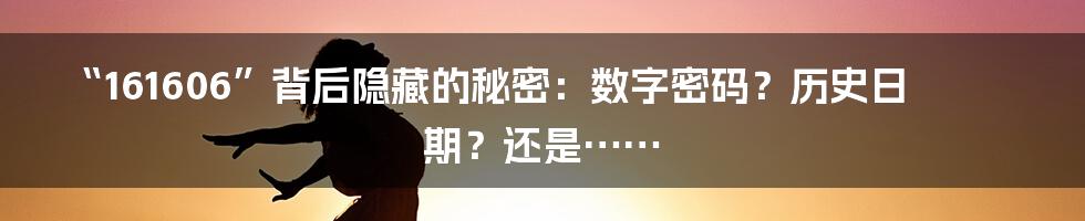 “161606”背后隐藏的秘密:数字密码?历史日期?还是……