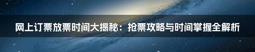 网上订票放票时间大揭秘：抢票攻略与时间掌握全解析