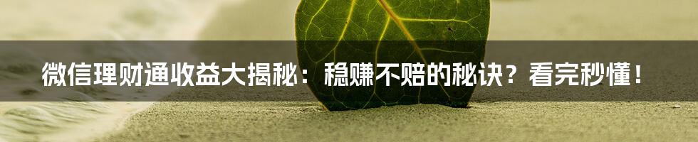 微信理财通收益大揭秘：稳赚不赔的秘诀？看完秒懂！