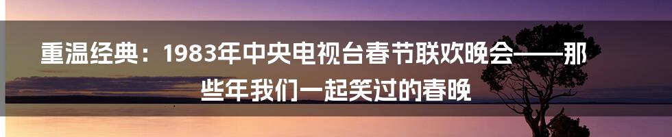 重温经典:1983年中央电视台春节联欢晚会——那些年我们一起笑过的春晚