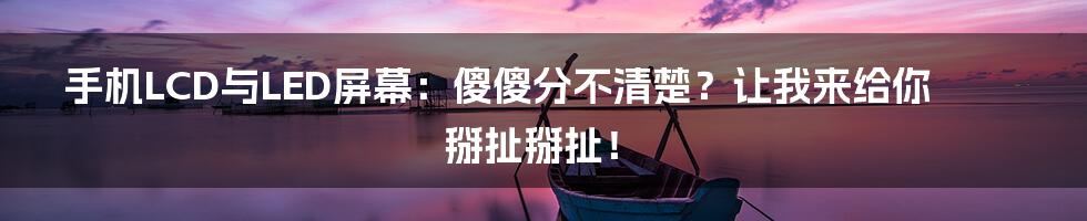 手机LCD与LED屏幕:傻傻分不清楚?让我来给你掰扯掰扯!