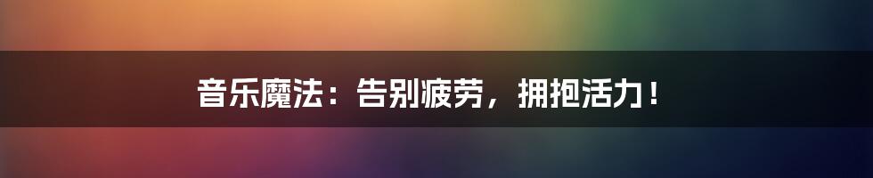 音乐魔法:告别疲劳,拥抱活力!