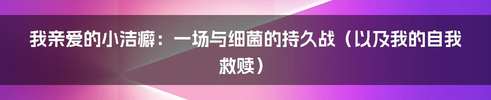 我亲爱的小洁癖:一场与细菌的持久战(以及我的自我救赎)