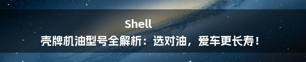 Shell 壳牌机油型号全解析：选对油，爱车更长寿！