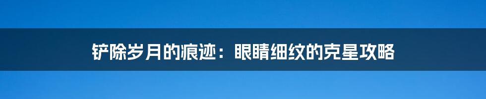 铲除岁月的痕迹:眼睛细纹的克星攻略