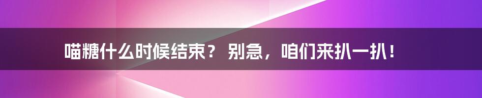 喵糖什么时候结束? 别急,咱们来扒一扒!