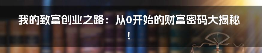 我的致富创业之路:从0开始的财富密码大揭秘!