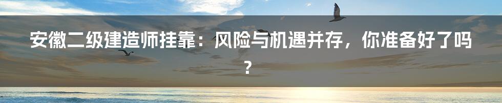 安徽二级建造师挂靠：风险与机遇并存，你准备好了吗？