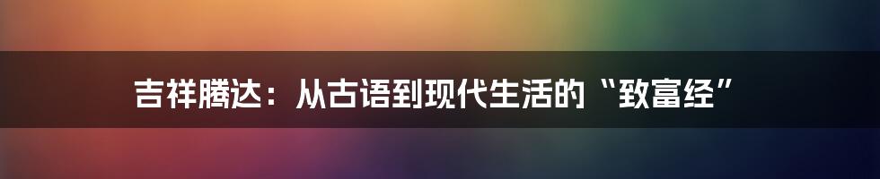 吉祥腾达:从古语到现代生活的“致富经”