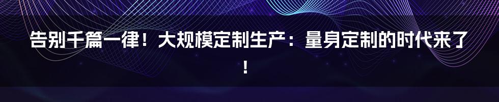 告别千篇一律!大规模定制生产:量身定制的时代来了!