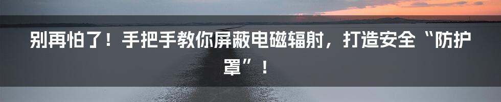 别再怕了!手把手教你屏蔽电磁辐射,打造安全“防护罩”!
