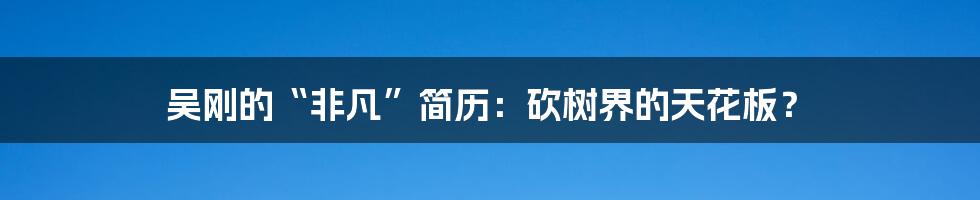 吴刚的“非凡”简历:砍树界的天花板?
