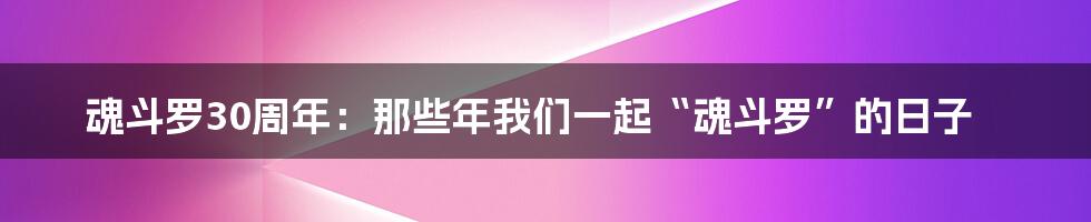 魂斗罗30周年:那些年我们一起“魂斗罗”的日子