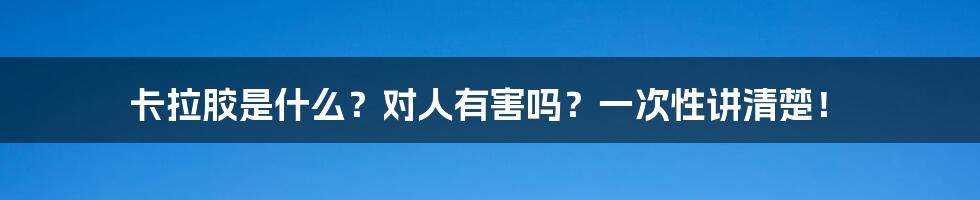 卡拉胶是什么?对人有害吗?一次性讲清楚!