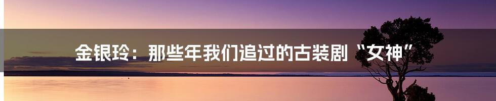 金银玲:那些年我们追过的古装剧“女神”