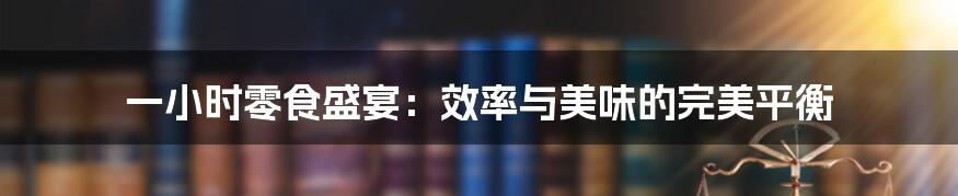 一小时零食盛宴:效率与美味的完美平衡
