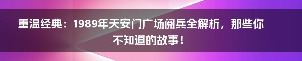 重温经典:1989年天安门广场阅兵全解析,那些你不知道的故事!