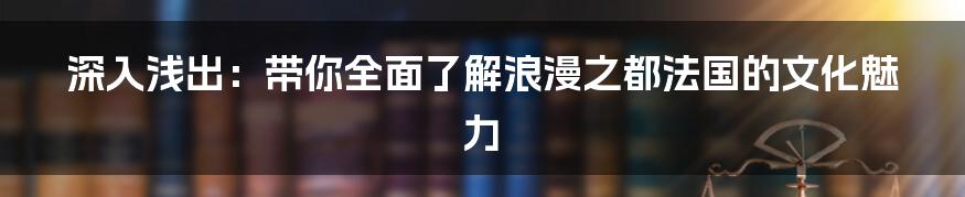 深入浅出：带你全面了解浪漫之都法国的文化魅力