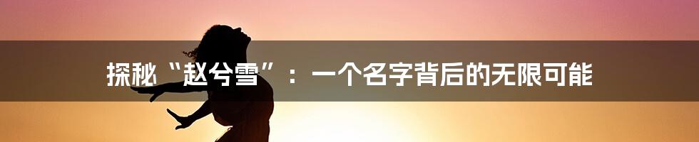 探秘“赵兮雪”:一个名字背后的无限可能