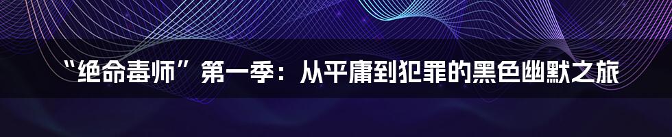 “绝命毒师”第一季:从平庸到犯罪的黑色幽默之旅