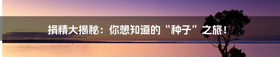 捐精大揭秘：你想知道的“种子”之旅！