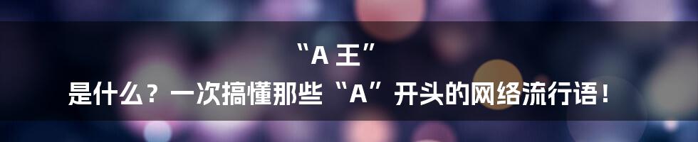 “A 王” 是什么?一次搞懂那些“A”开头的网络流行语!